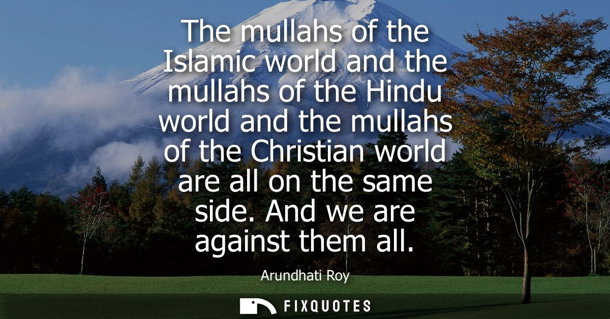 The mullahs of the Islamic world and the mullahs of the Hindu world and the mullahs of the Christian world are all on th
