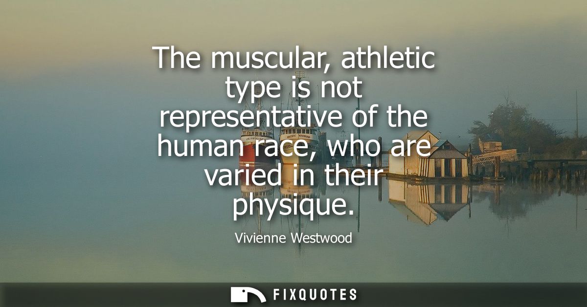 The muscular, athletic type is not representative of the human race, who are varied in their physique