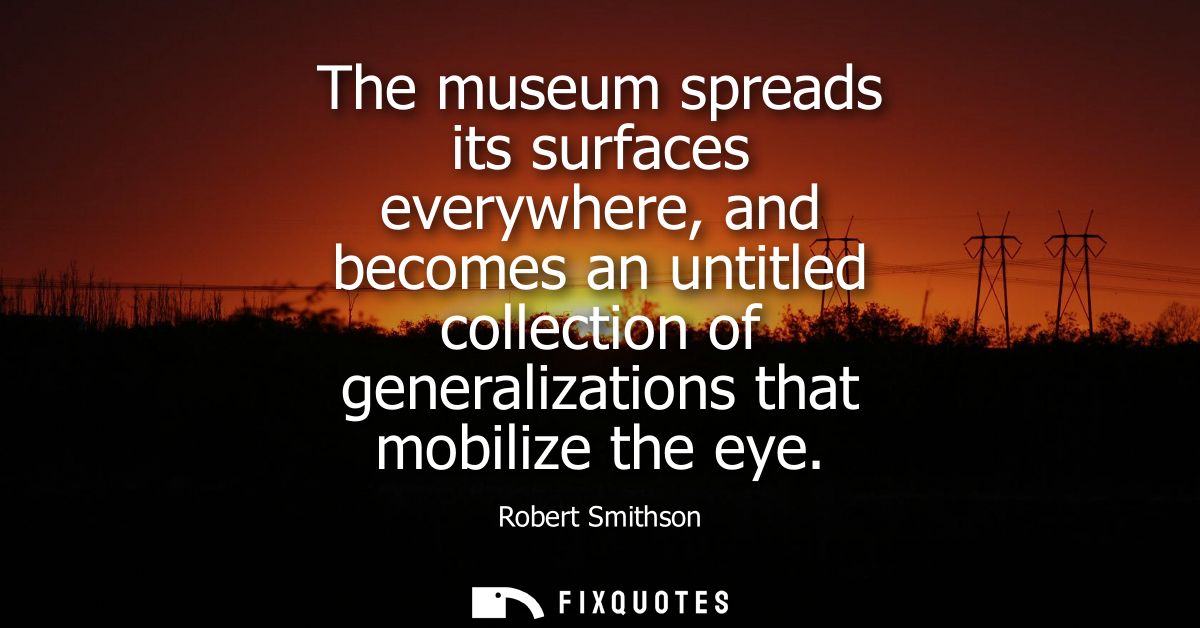 The museum spreads its surfaces everywhere, and becomes an untitled collection of generalizations that mobilize the eye