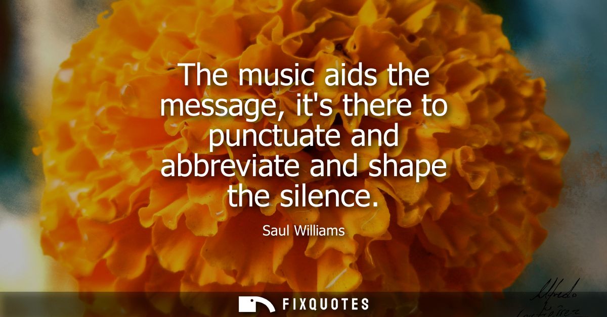 The music aids the message, its there to punctuate and abbreviate and shape the silence