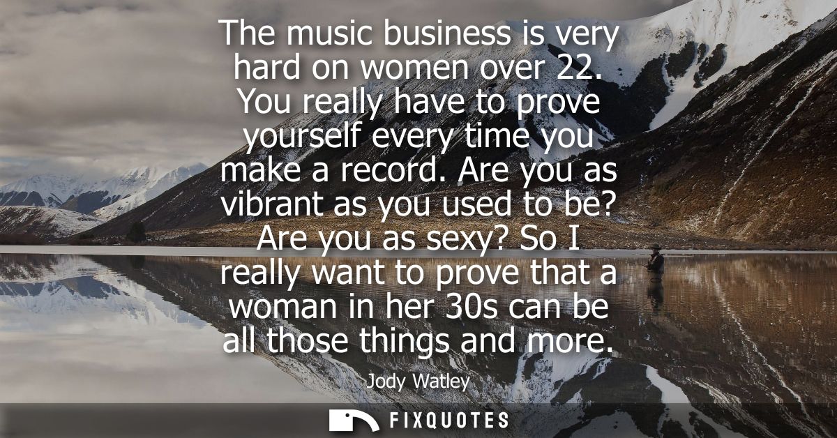 The music business is very hard on women over 22. You really have to prove yourself every time you make a record.