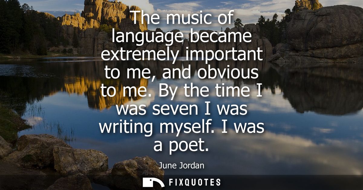 The music of language became extremely important to me, and obvious to me. By the time I was seven I was writing myself.