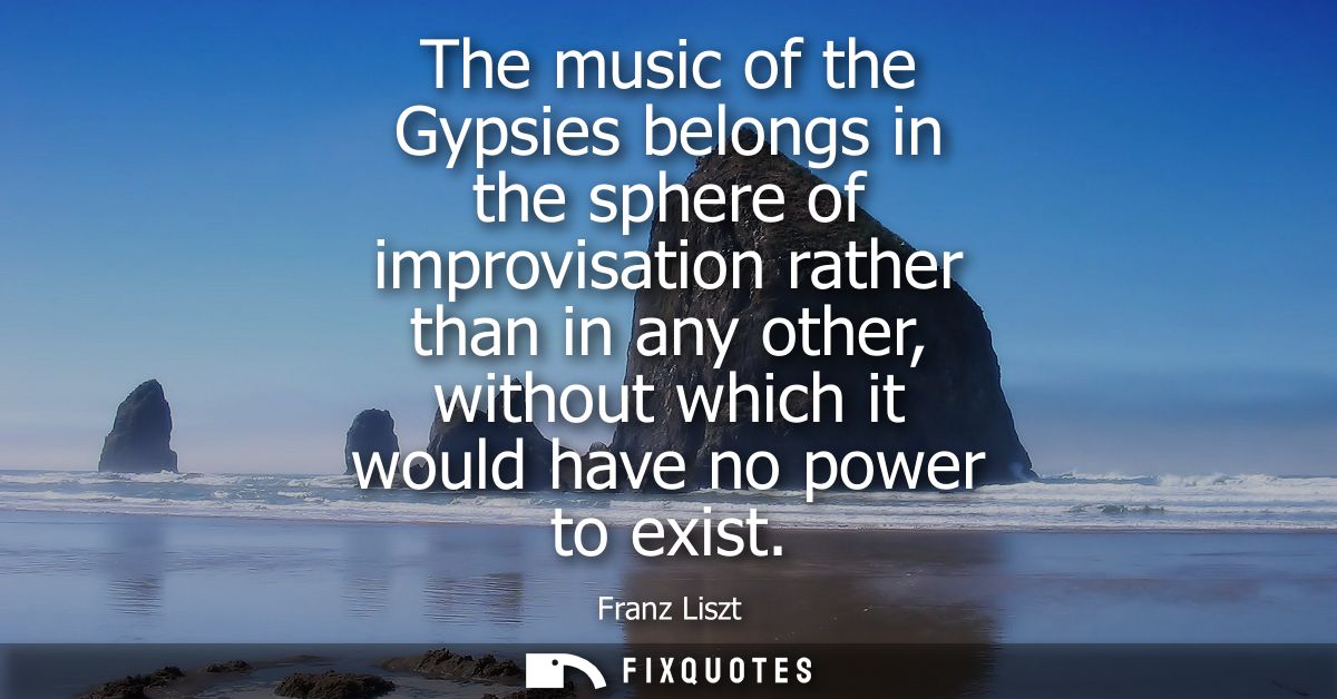 The music of the Gypsies belongs in the sphere of improvisation rather than in any other, without which it would have no