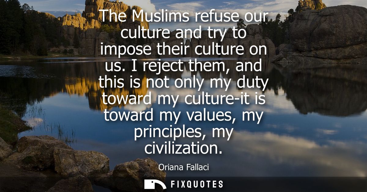 The Muslims refuse our culture and try to impose their culture on us. I reject them, and this is not only my duty toward