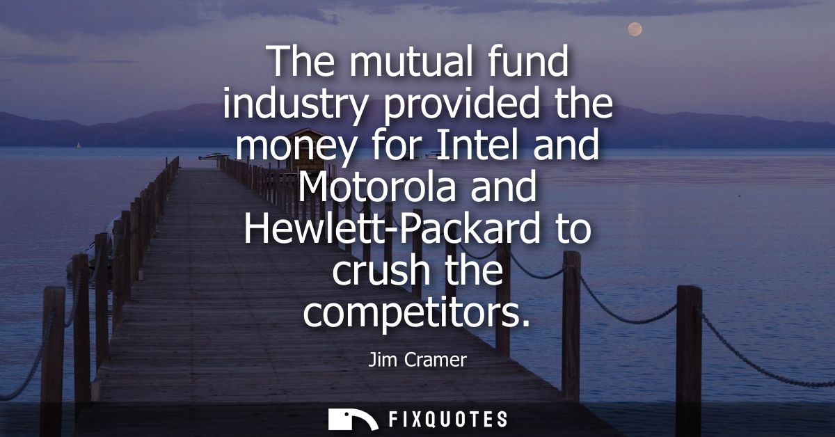 The mutual fund industry provided the money for Intel and Motorola and Hewlett-Packard to crush the competitors