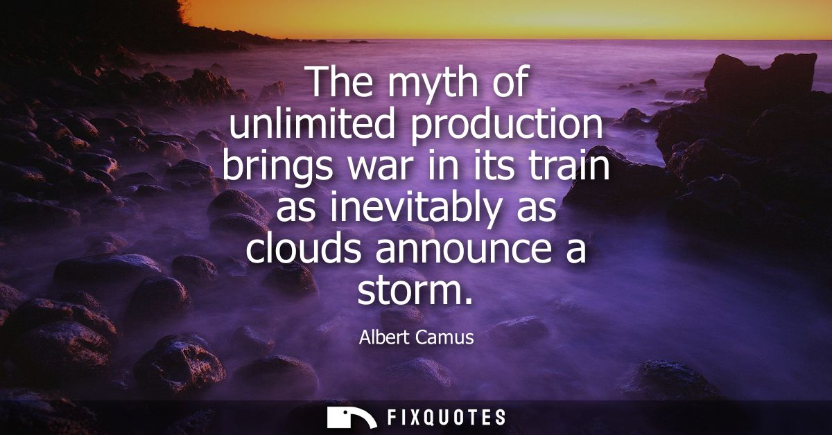 The myth of unlimited production brings war in its train as inevitably as clouds announce a storm - Albert Camus