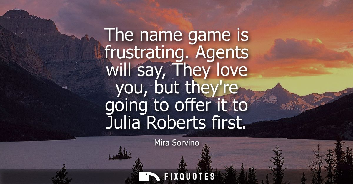 The name game is frustrating. Agents will say, They love you, but theyre going to offer it to Julia Roberts first