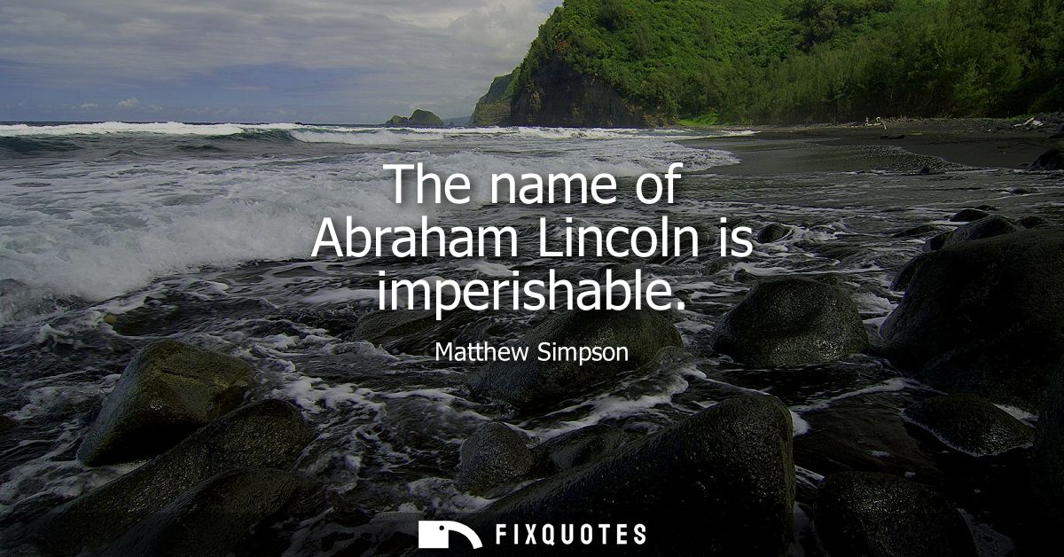 The name of Abraham Lincoln is imperishable