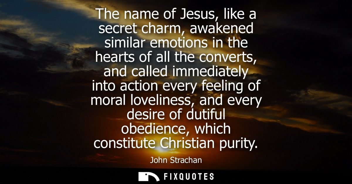 The name of Jesus, like a secret charm, awakened similar emotions in the hearts of all the converts, and called immediat