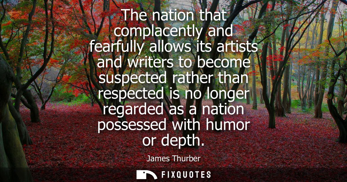 The nation that complacently and fearfully allows its artists and writers to become suspected rather than respected is n