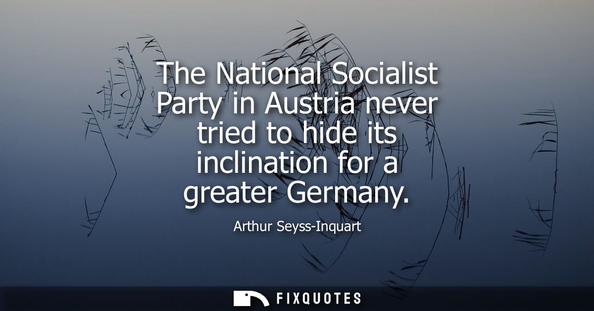 The National Socialist Party in Austria never tried to hide its inclination for a greater Germany
