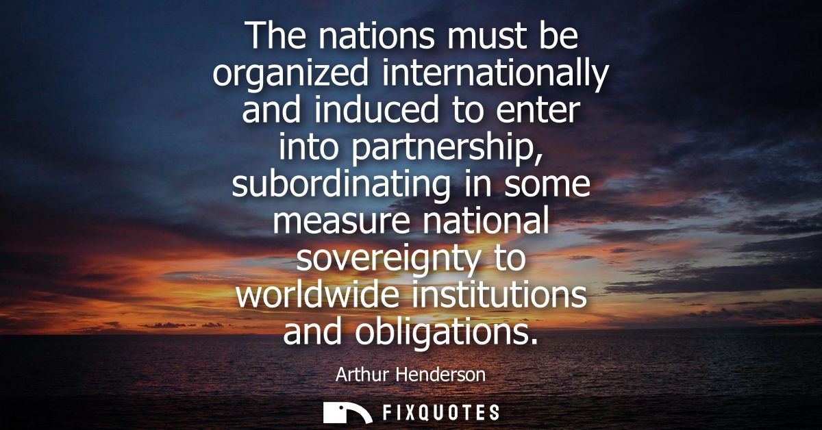 The nations must be organized internationally and induced to enter into partnership, subordinating in some measure natio