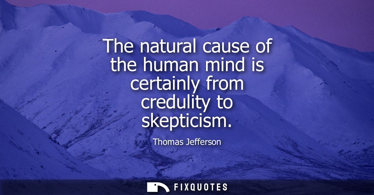 The natural cause of the human mind is certainly from credulity to skepticism