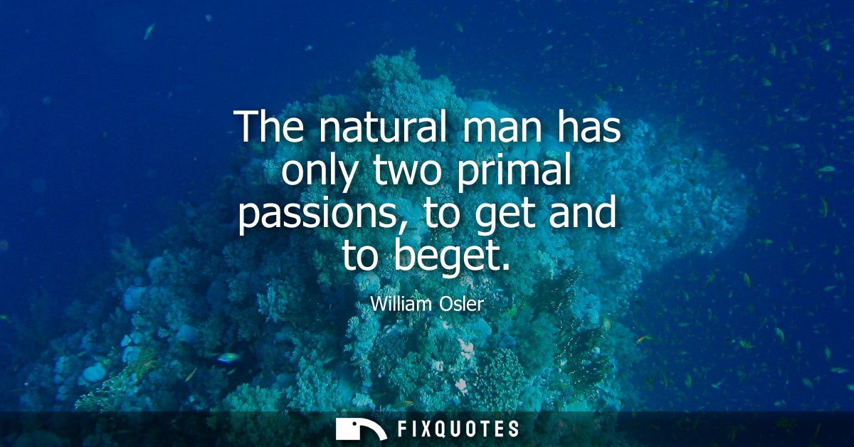 The natural man has only two primal passions, to get and to beget