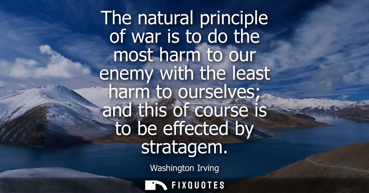 The natural principle of war is to do the most harm to our enemy with the least harm to ourselves and this of course is 