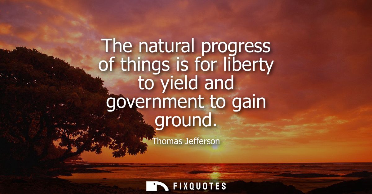 The natural progress of things is for liberty to yield and government to gain ground