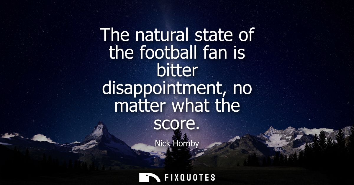 The natural state of the football fan is bitter disappointment, no matter what the score