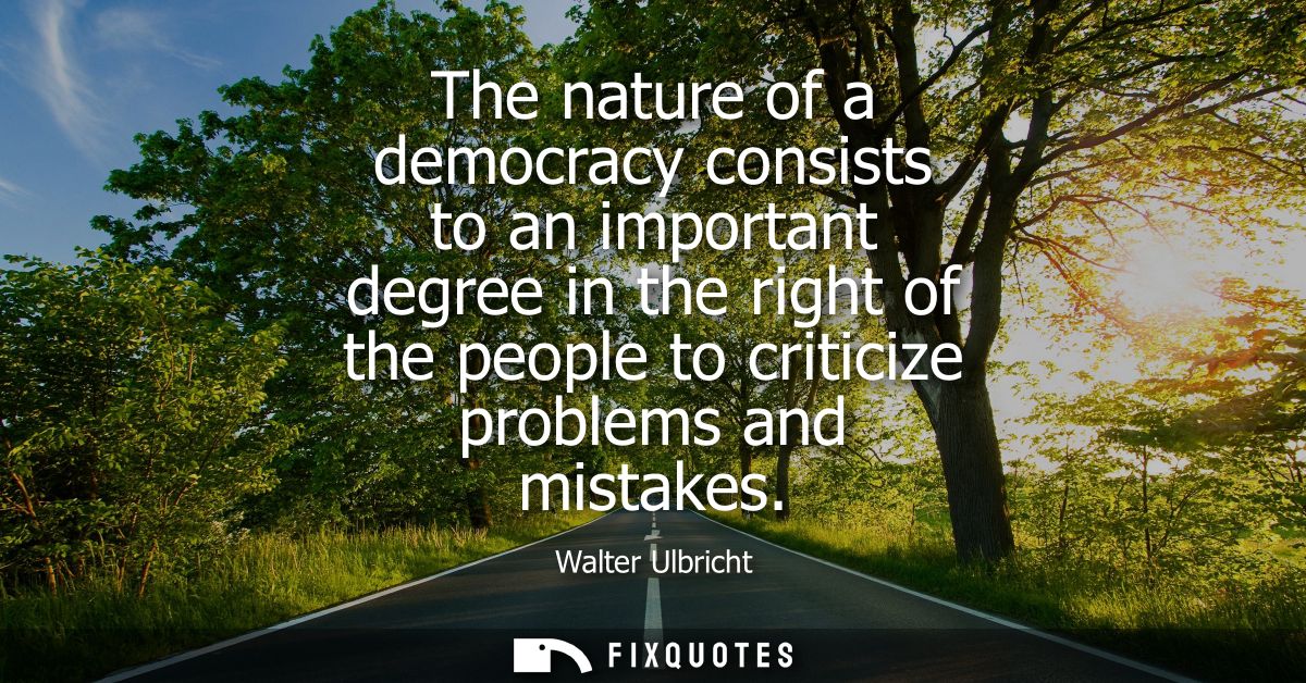 The nature of a democracy consists to an important degree in the right of the people to criticize problems and mistakes
