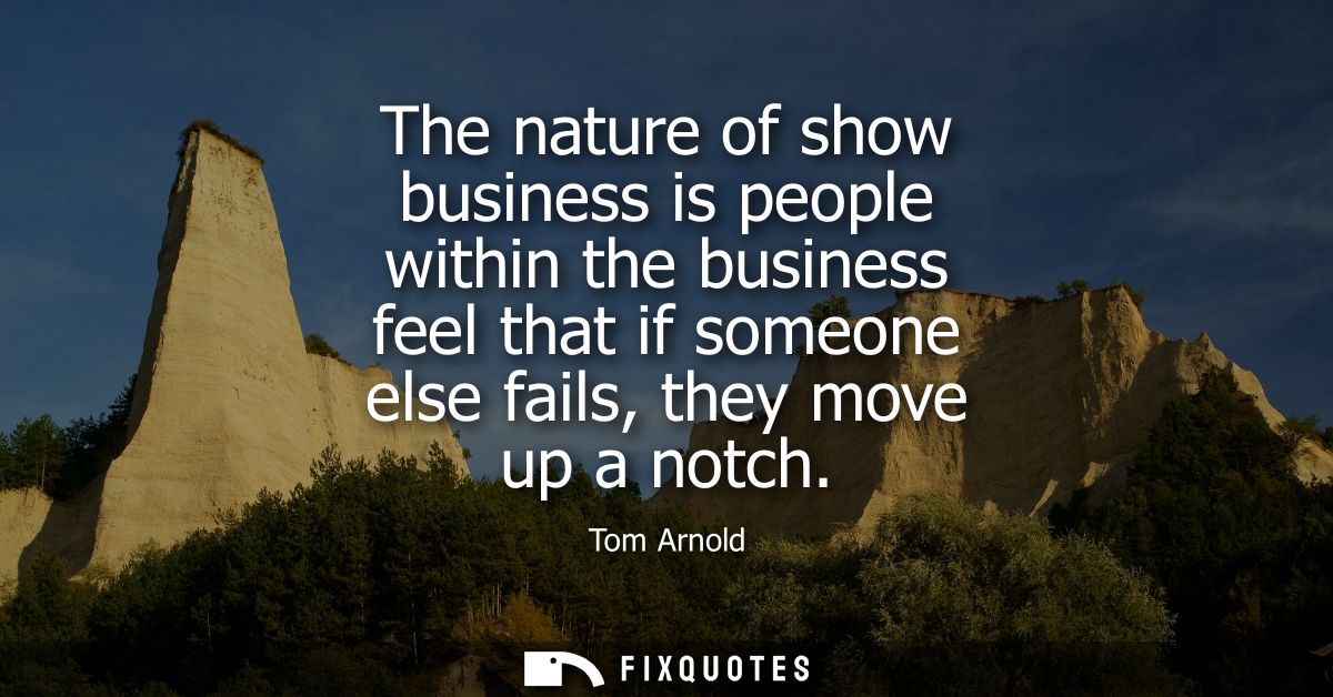 The nature of show business is people within the business feel that if someone else fails, they move up a notch