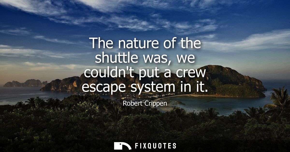 The nature of the shuttle was, we couldnt put a crew escape system in it