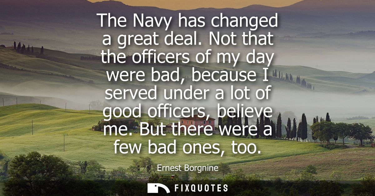 The Navy has changed a great deal. Not that the officers of my day were bad, because I served under a lot of good office