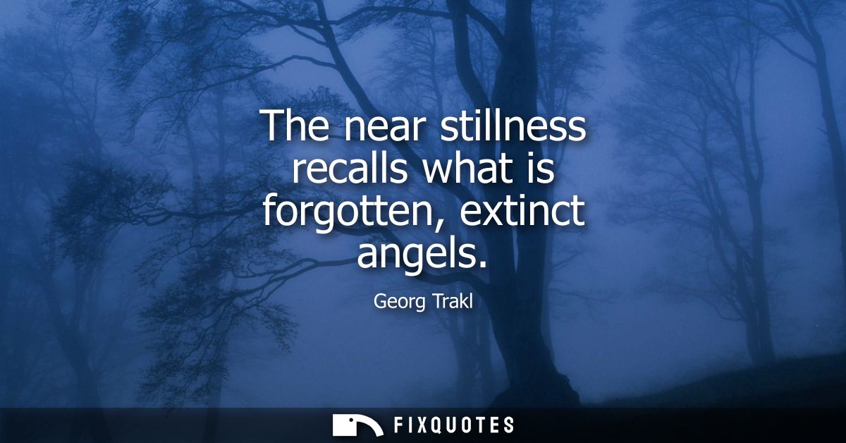 The near stillness recalls what is forgotten, extinct angels