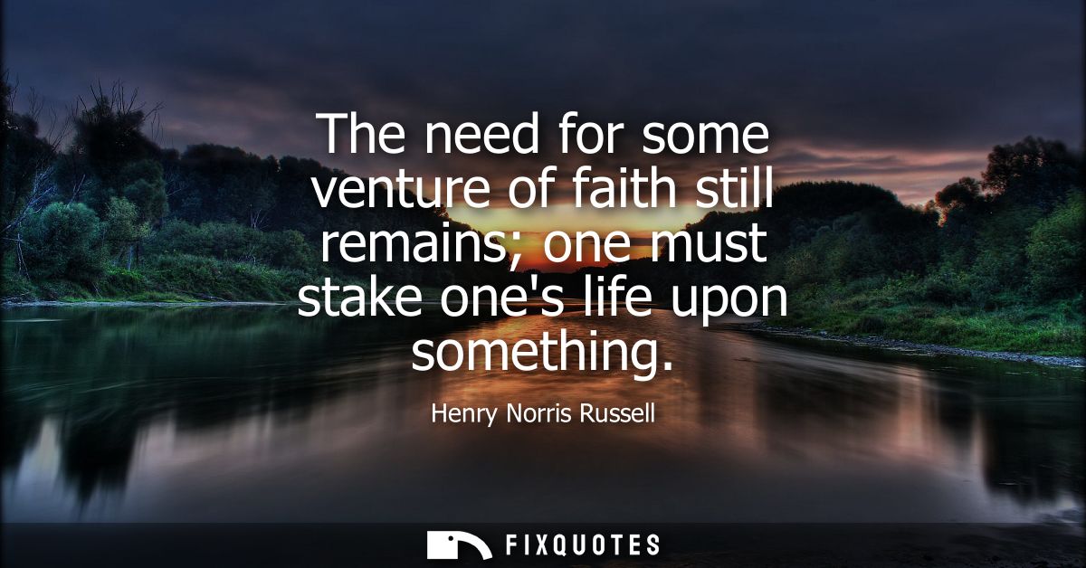 The need for some venture of faith still remains one must stake ones life upon something