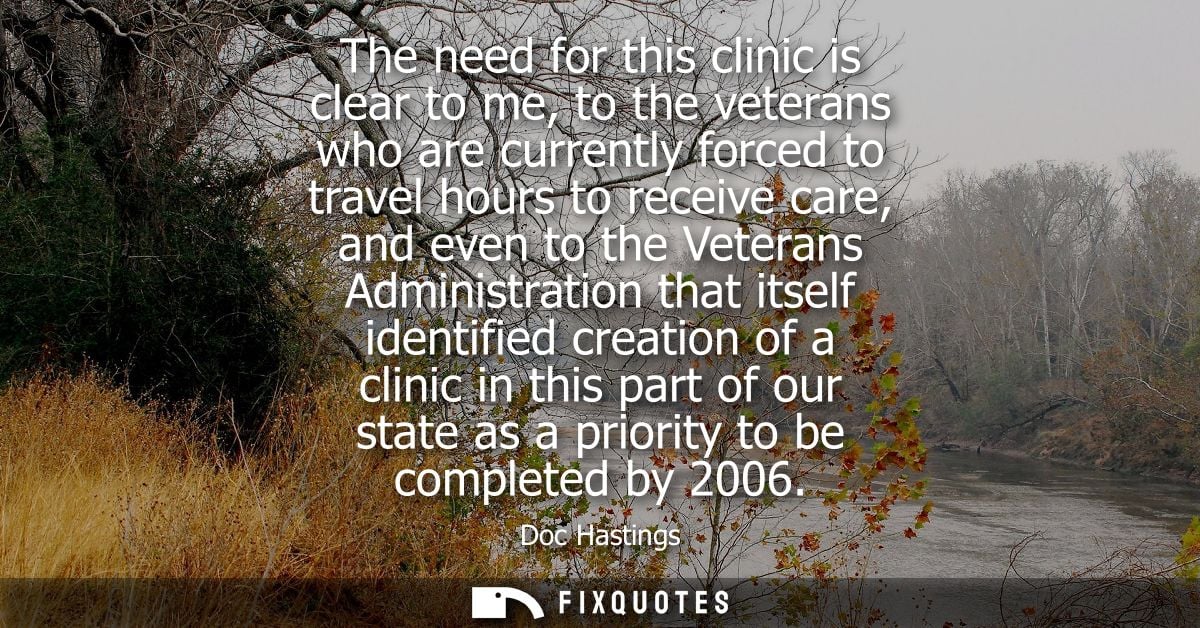 The need for this clinic is clear to me, to the veterans who are currently forced to travel hours to receive care, and e