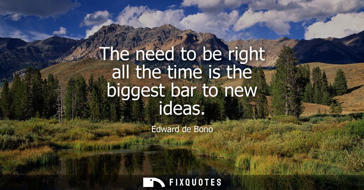 The need to be right all the time is the biggest bar to new ideas