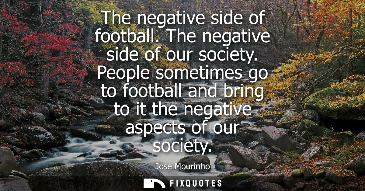 The negative side of football. The negative side of our society. People sometimes go to football and bring to it the neg