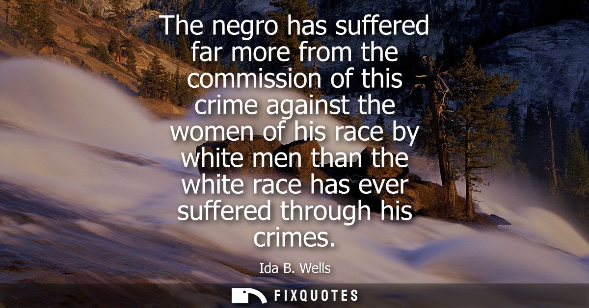 The negro has suffered far more from the commission of this crime against the women of his race by white men than the wh