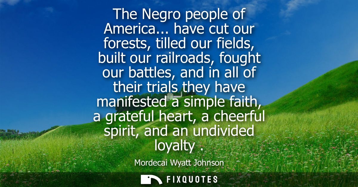 The Negro people of America... have cut our forests, tilled our fields, built our railroads, fought our battles, and in 