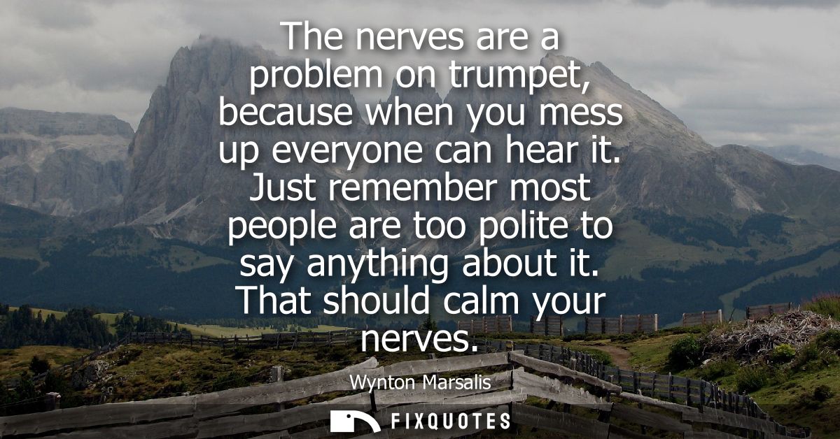 The nerves are a problem on trumpet, because when you mess up everyone can hear it. Just remember most people are too po
