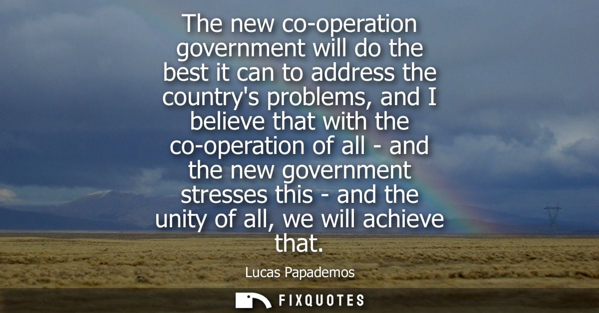 The new co-operation government will do the best it can to address the countrys problems, and I believe that with the co