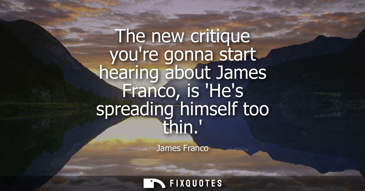 The new critique youre gonna start hearing about James Franco, is Hes spreading himself too thin.