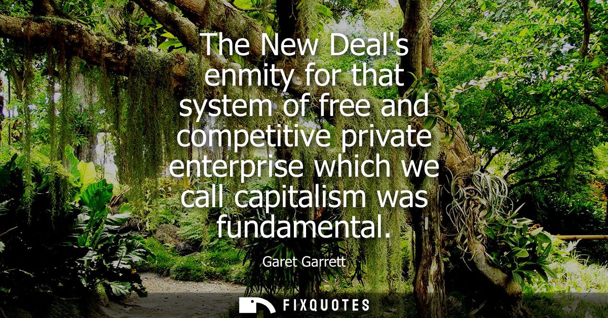 The New Deals enmity for that system of free and competitive private enterprise which we call capitalism was fundamental