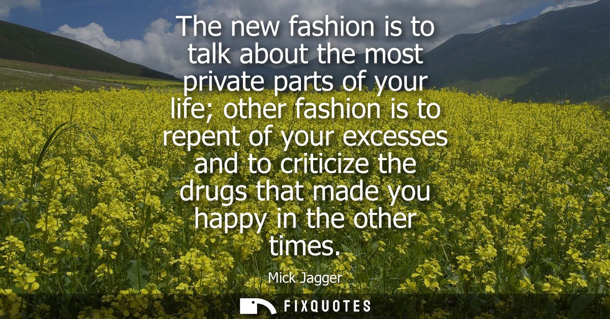 The new fashion is to talk about the most private parts of your life other fashion is to repent of your excesses and to 