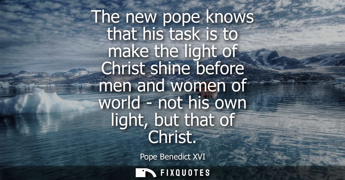 The new pope knows that his task is to make the light of Christ shine before men and women of world - not his own light,