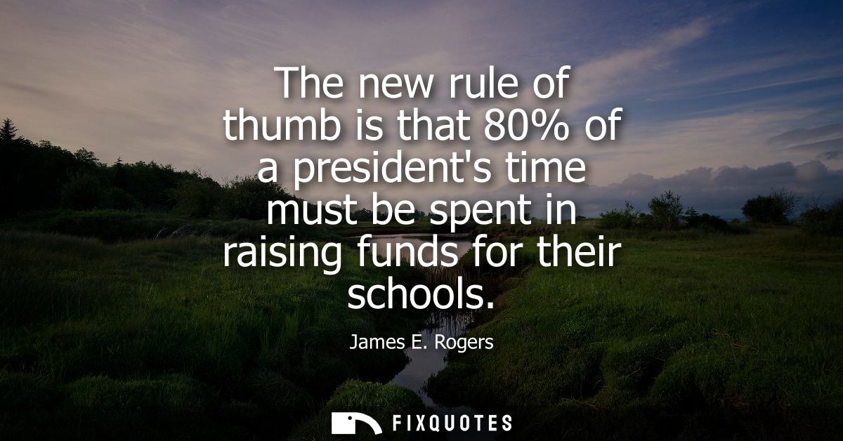 The new rule of thumb is that 80% of a presidents time must be spent in raising funds for their schools