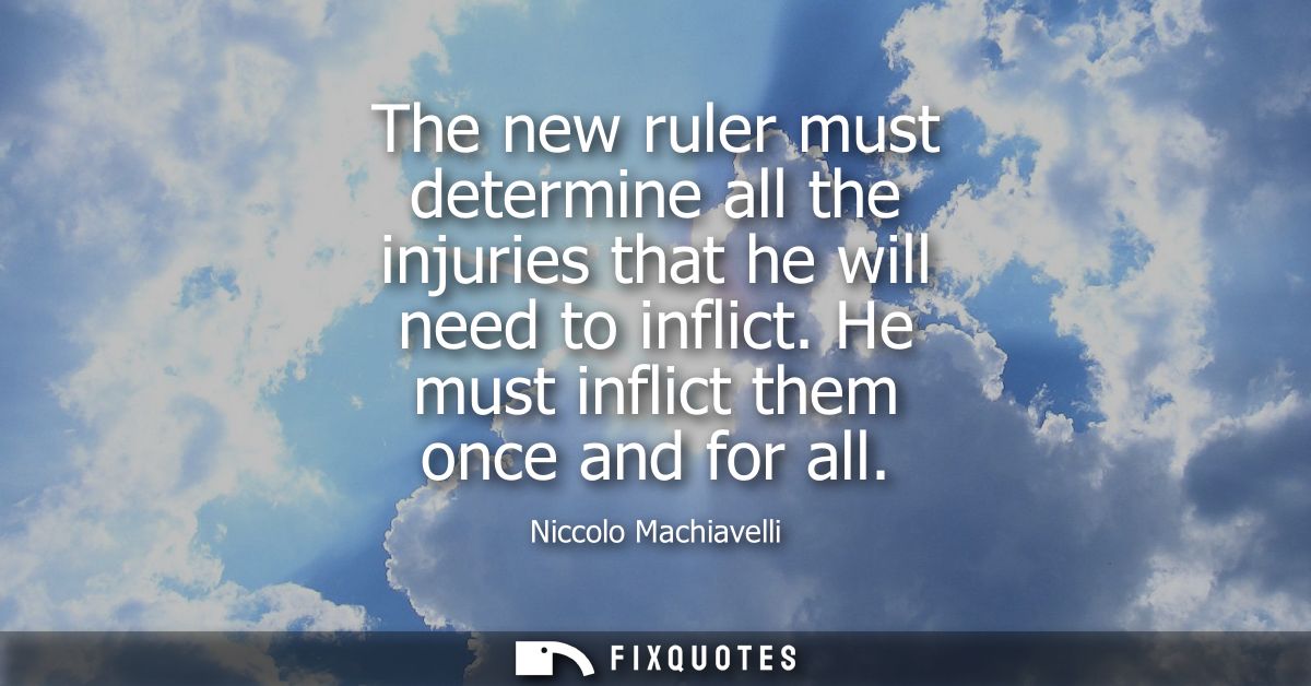 The new ruler must determine all the injuries that he will need to inflict. He must inflict them once and for all