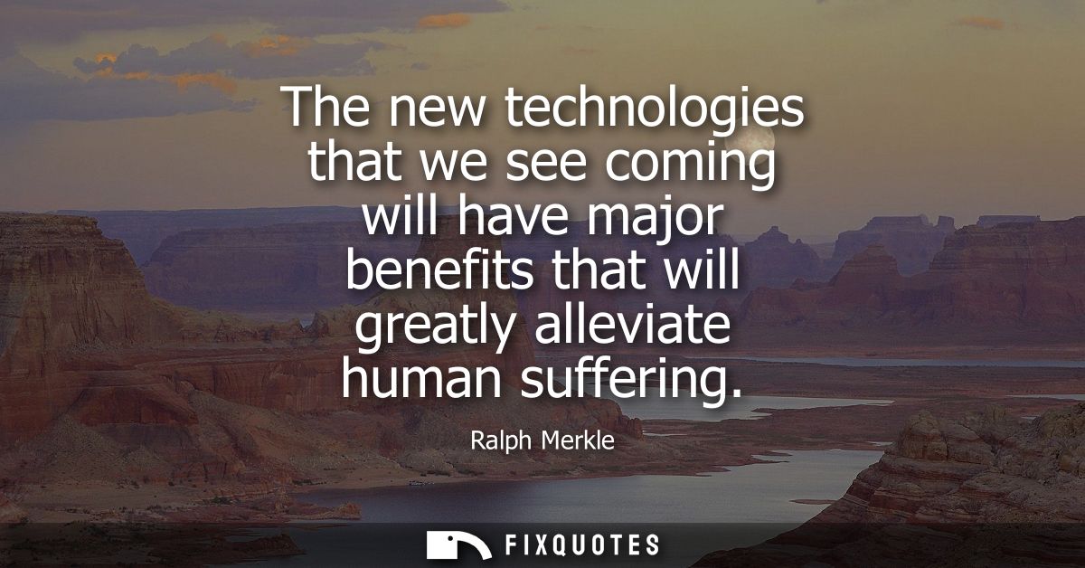 The new technologies that we see coming will have major benefits that will greatly alleviate human suffering