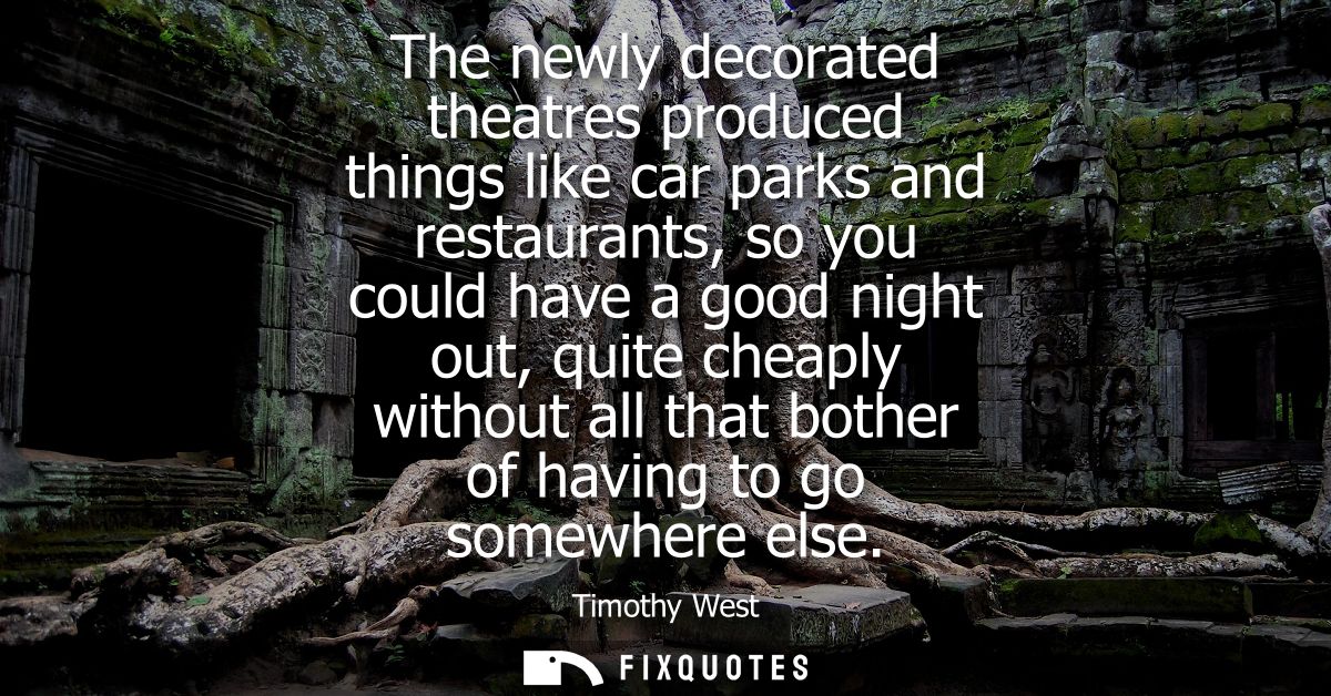 The newly decorated theatres produced things like car parks and restaurants, so you could have a good night out, quite c