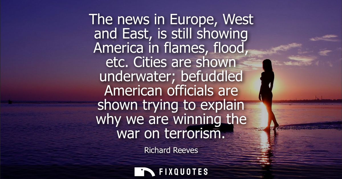 The news in Europe, West and East, is still showing America in flames, flood, etc. Cities are shown underwater befuddled