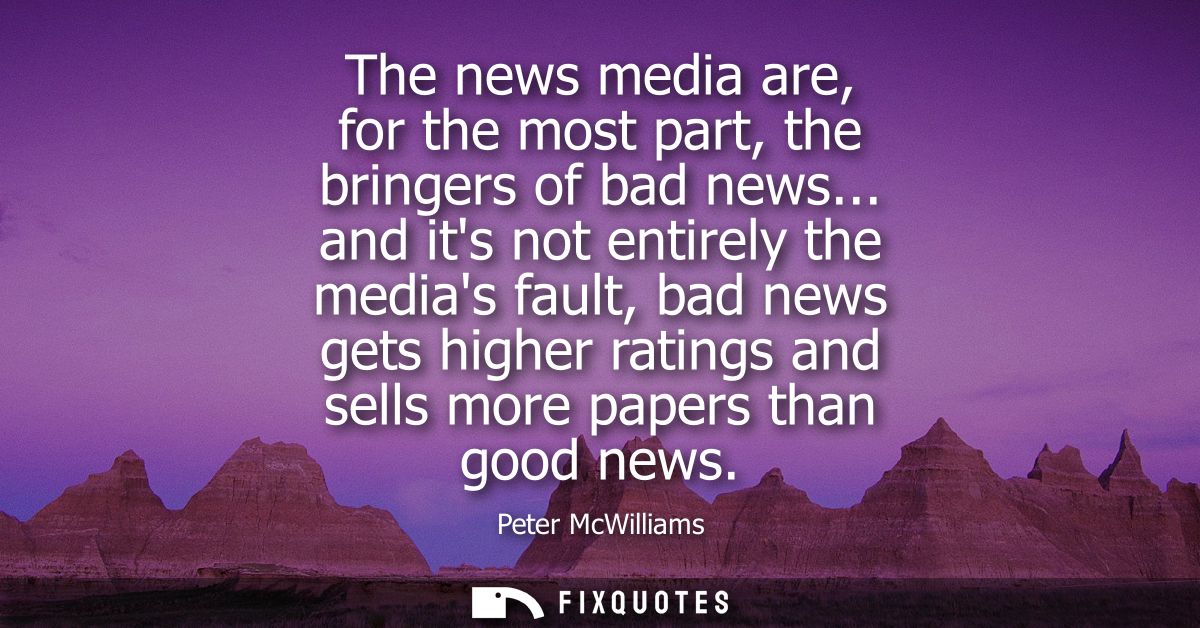 The news media are, for the most part, the bringers of bad news... and its not entirely the medias fault, bad news gets 