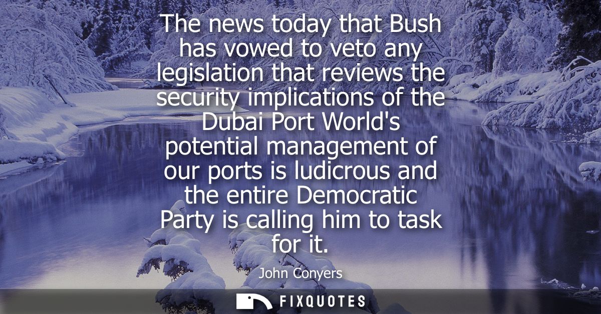 The news today that Bush has vowed to veto any legislation that reviews the security implications of the Dubai Port Worl