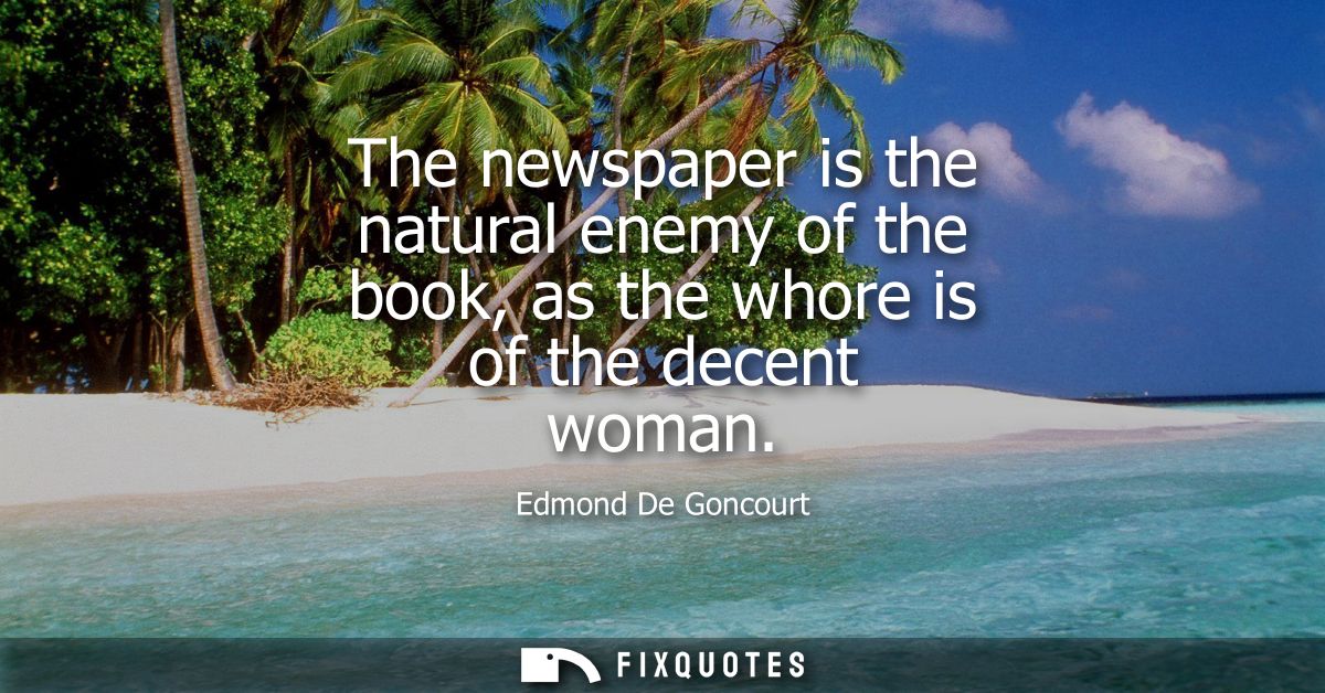 The newspaper is the natural enemy of the book, as the whore is of the decent woman