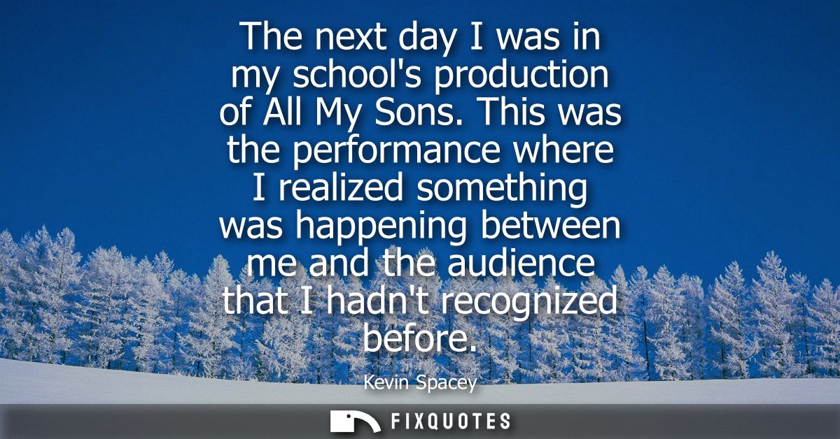 The next day I was in my schools production of All My Sons. This was the performance where I realized something was happ