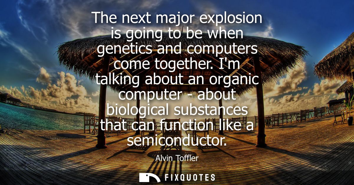 The next major explosion is going to be when genetics and computers come together. Im talking about an organic computer 