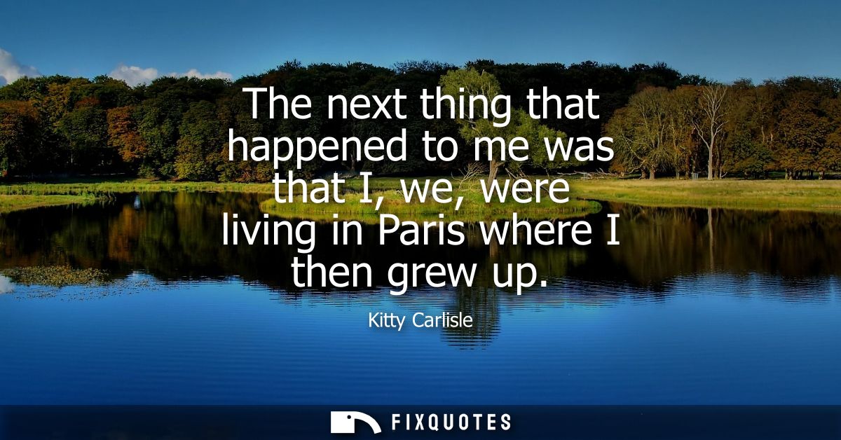 The next thing that happened to me was that I, we, were living in Paris where I then grew up