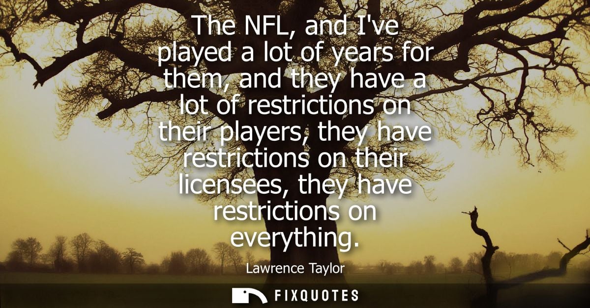 The NFL, and Ive played a lot of years for them, and they have a lot of restrictions on their players, they have restric